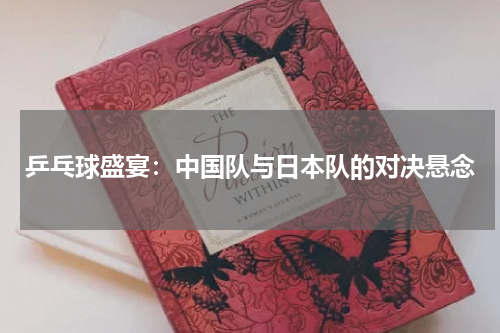 乒乓球盛宴：中国队与日本队的对决悬念