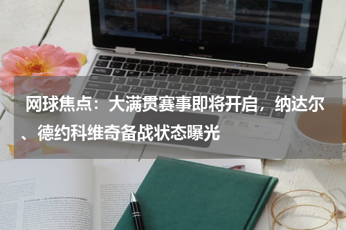  网球焦点：大满贯赛事即将开启，纳达尔、德约科维奇备战状态曝光