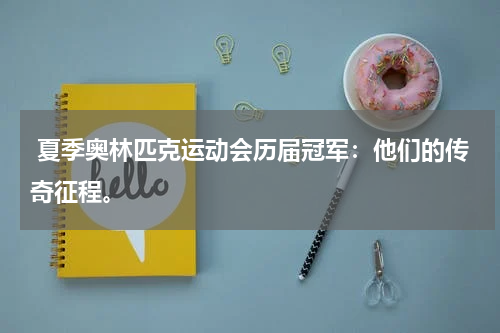  夏季奥林匹克运动会历届冠军：他们的传奇征程。