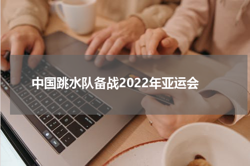 中国跳水队备战2022年亚运会