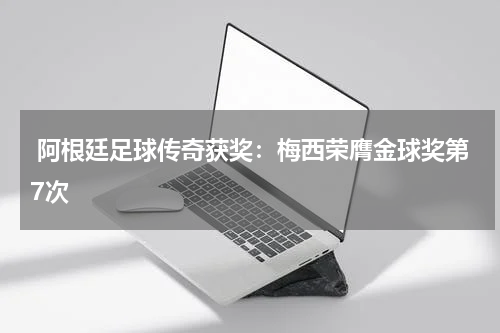 阿根廷足球传奇获奖:梅西荣膺金球奖第7次