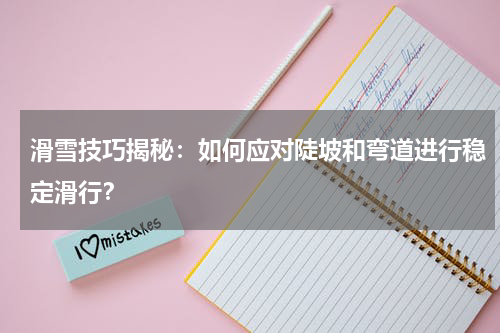 滑雪技巧揭秘:如何应对陡坡和弯道进行稳定滑行?