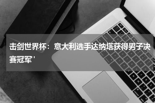 击剑世界杯：意大利选手达纳塔获得男子决赛冠军" 