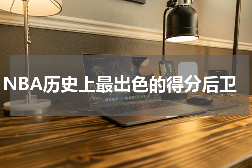 NBA历史上最出色的得分后卫