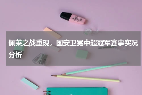 佩莱之战重现，国安卫冕中超冠军赛事实况分析