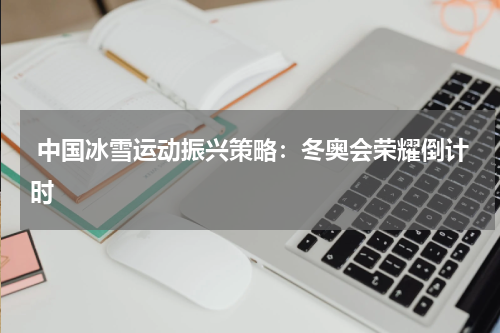  中国冰雪运动振兴策略：冬奥会荣耀倒计时