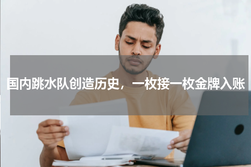 国内跳水队创造历史,一枚接一枚金牌入账