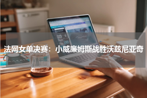 法网女单决赛：小威廉姆斯战胜沃兹尼亚奇