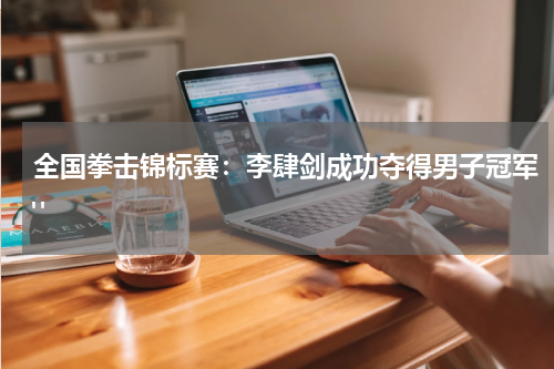 全国拳击锦标赛：李肆剑成功夺得男子冠军" 