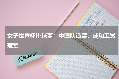 女子世界杯排球赛：中国队逆袭，成功卫冕冠军！