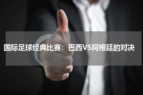 国际足球经典比赛:巴西VS阿根廷的对决