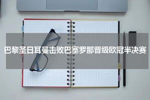 巴黎圣日耳曼击败巴塞罗那晋级欧冠半决赛