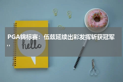 PGA锦标赛：伍兹延续出彩发挥斩获冠军" 