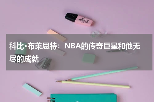 科比·布莱恩特：NBA的传奇巨星和他无尽的成就
