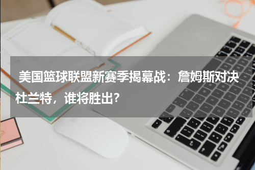  美国篮球联盟新赛季揭幕战：詹姆斯对决杜兰特，谁将胜出？