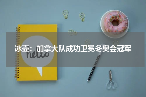 冰壶：加拿大队成功卫冕冬奥会冠军