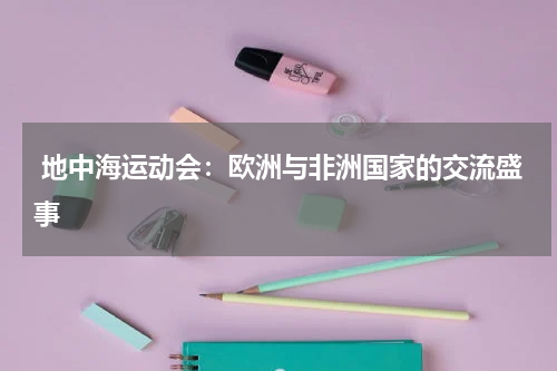 地中海运动会:欧洲与非洲国家的交流盛事