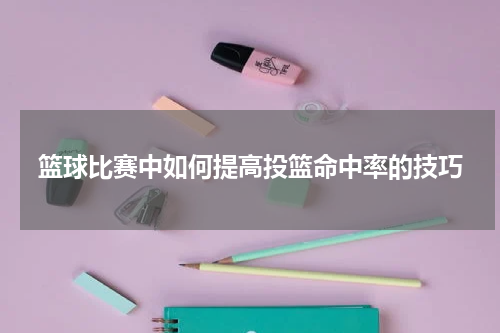 篮球比赛中如何提高投篮命中率的技巧