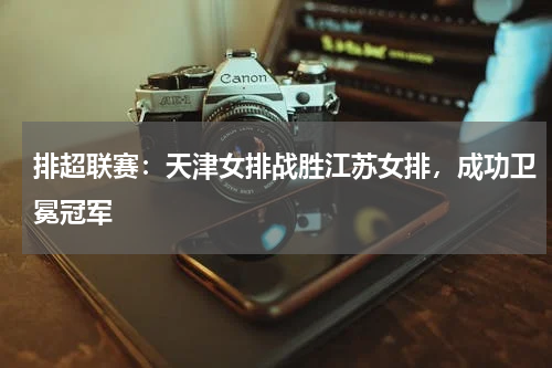 排超联赛:天津女排战胜江苏女排,成功卫冕冠军