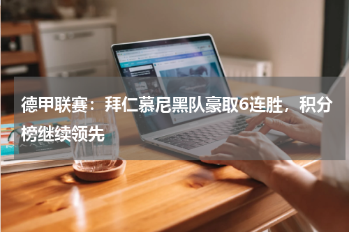 德甲联赛：拜仁慕尼黑队豪取6连胜，积分榜继续领先