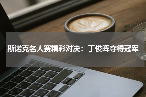 斯诺克名人赛精彩对决：丁俊晖夺得冠军