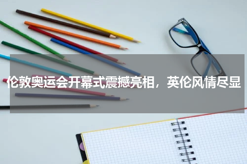 伦敦奥运会开幕式震撼亮相,英伦风情尽显