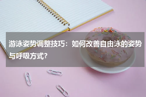 游泳姿势调整技巧:如何改善自由泳的姿势与呼吸方式?