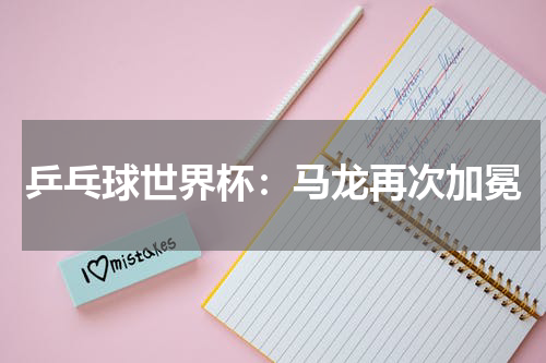 乒乓球世界杯：马龙再次加冕