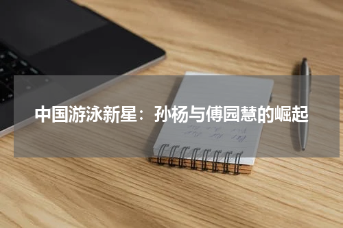 中国游泳新星:孙杨与傅园慧的崛起