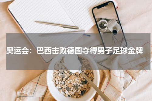 奥运会:巴西击败德国夺得男子足球金牌