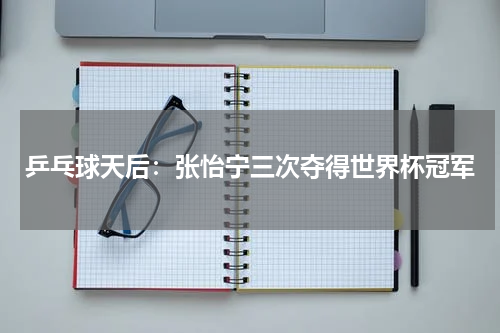 乒乓球天后：张怡宁三次夺得世界杯冠军