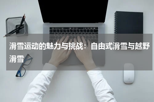 滑雪运动的魅力与挑战:自由式滑雪与越野滑雪