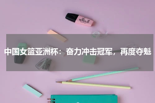 中国女篮亚洲杯:奋力冲击冠军,再度夺魁