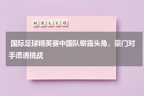 国际足球精英赛中国队崭露头角,豪门对手遭遇挑战