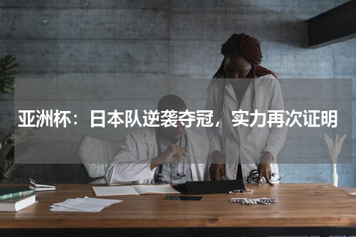 亚洲杯：日本队逆袭夺冠，实力再次证明