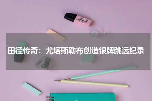 田径传奇：尤塔斯勒布创造银牌跳远纪录
