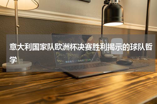 意大利国家队欧洲杯决赛胜利揭示的球队哲学