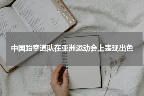 中国跆拳道队在亚洲运动会上表现出色