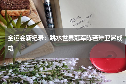 全运会新纪录:跳水世界冠军陈若琳卫冕成功