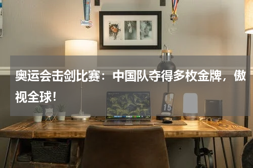 奥运会击剑比赛：中国队夺得多枚金牌，傲视全球！