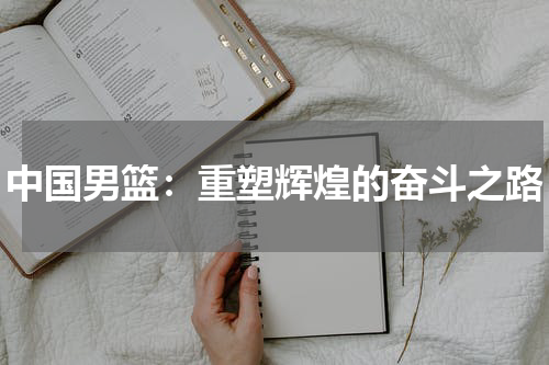 中国男篮：重塑辉煌的奋斗之路