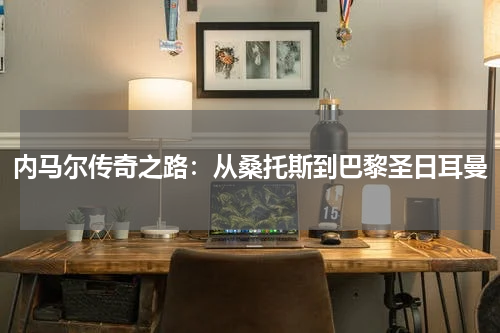 内马尔传奇之路：从桑托斯到巴黎圣日耳曼