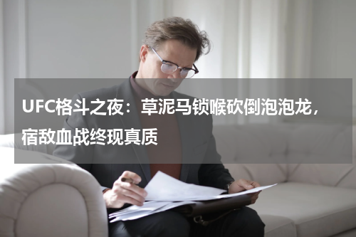 UFC格斗之夜:草泥马锁喉砍倒泡泡龙,宿敌血战终现真质