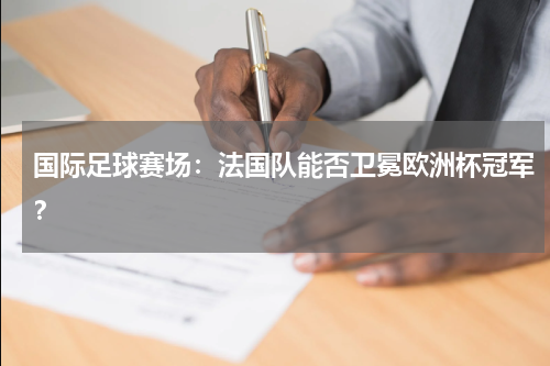 国际足球赛场：法国队能否卫冕欧洲杯冠军？
