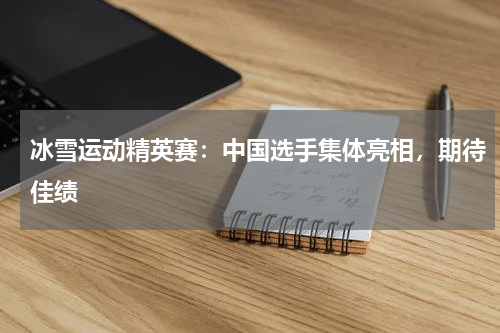 冰雪运动精英赛:中国选手集体亮相,期待佳绩