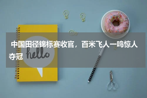 中国田径锦标赛收官,百米飞人一鸣惊人夺冠