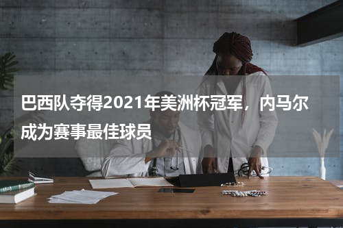 巴西队夺得2021年美洲杯冠军，内马尔成为赛事最佳球员