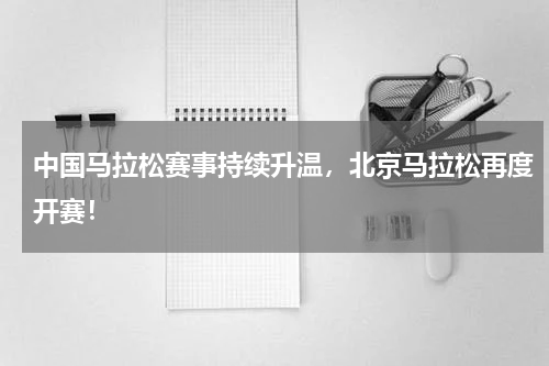 中国马拉松赛事持续升温,北京马拉松再度开赛!