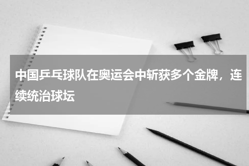 中国乒乓球队在奥运会中斩获多个金牌，连续统治球坛