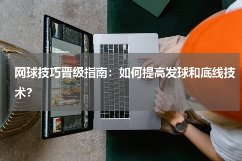 网球技巧晋级指南：如何提高发球和底线技术？